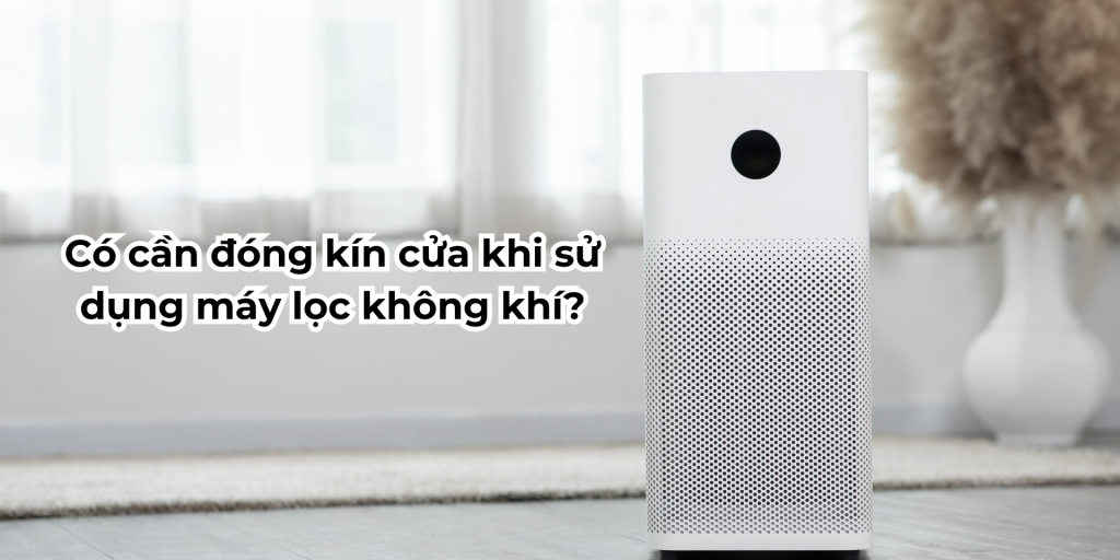 Có cần đóng kín cửa khi sử dụng máy lọc không khí?