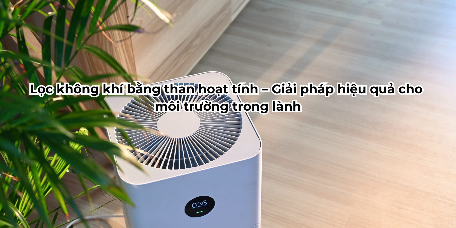 Lọc không khí bằng than hoạt tính – Giải pháp hiệu quả cho môi trường trong lành