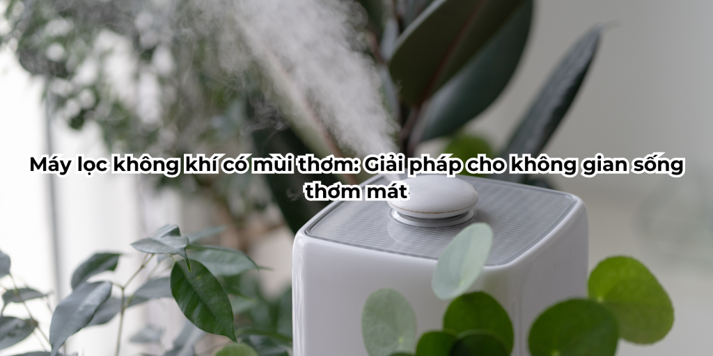 Máy lọc không khí có mùi thơm: Giải pháp cho không gian sống thơm mát